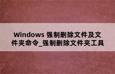Windows 强制删除文件及文件夹命令_强制删除文件夹工具